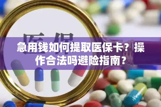 急用钱如何提取医保卡？操作合法吗避险指南？
